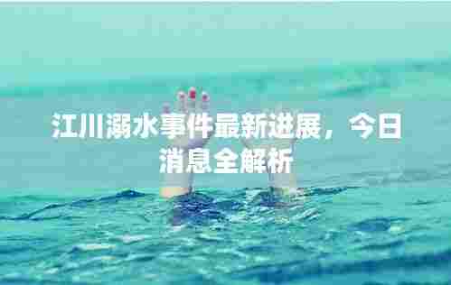 江川溺水事件最新进展，今日消息全解析