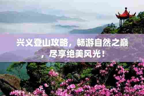 兴义登山攻略，畅游自然之巅，尽享绝美风光！