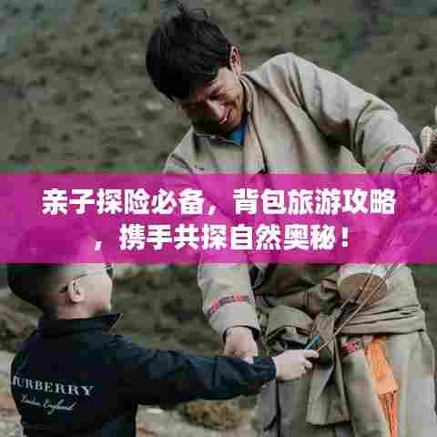 亲子探险必备,背包旅游攻略,携手共探自然奥秘!