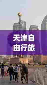 天津自由行旅游攻略秘籍揭秘!