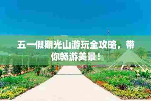 五一假期光山游玩全攻略,带你畅游美景!