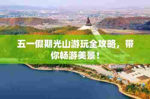 五一假期光山游玩全攻略，带你畅游美景！