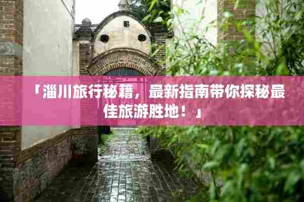 「淄川旅行秘籍,最新指南带你探秘最佳旅游胜地!」