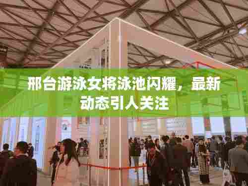 邢台游泳女将泳池闪耀，最新动态引人关注