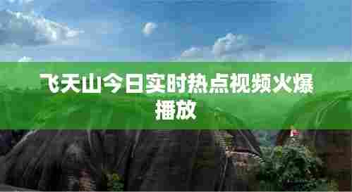 飞天山今日实时热点视频火爆播放