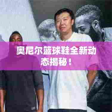 奥尼尔篮球鞋全新动态揭秘!