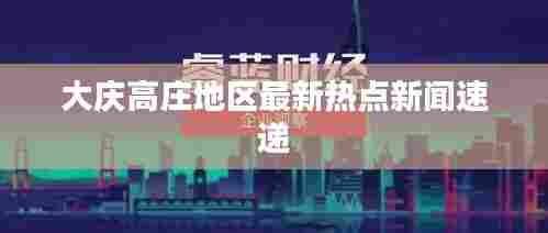 大庆高庄地区最新热点新闻速递