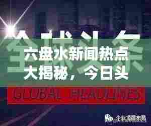 六盘水新闻热点大揭秘,今日头条一网打尽