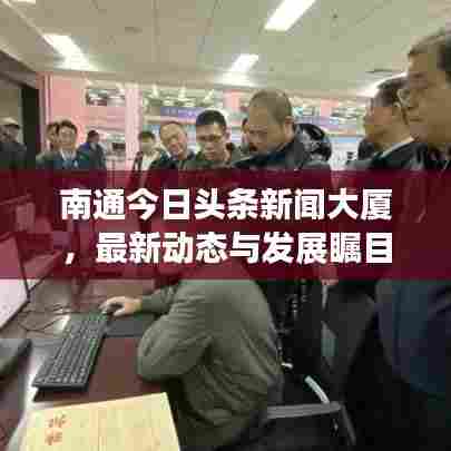 南通今日头条新闻大厦,最新动态与发展瞩目聚焦