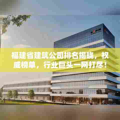 福建省建筑公司排名揭晓，权威榜单，行业巨头一网打尽！
