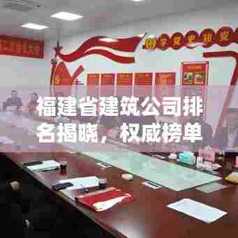 福建省建筑公司排名揭晓,权威榜单,行业巨头一网打尽!