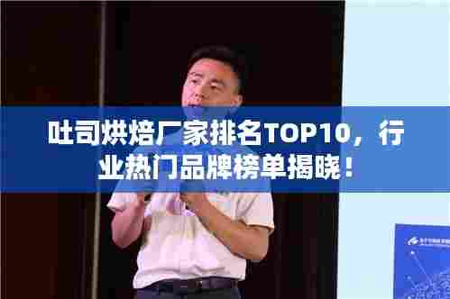 吐司烘焙厂家排名TOP10，行业热门品牌榜单揭晓！