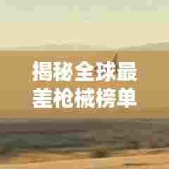 揭秘全球最差枪械榜单，你敢相信这些武器竟上榜？