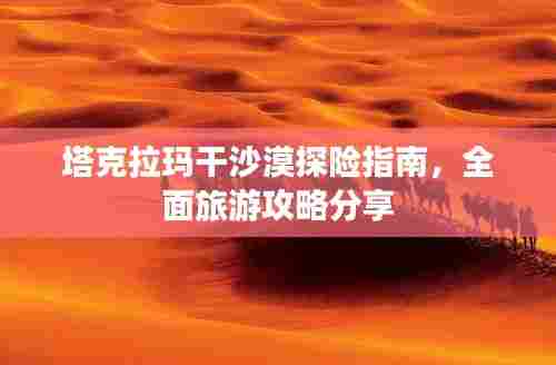 塔克拉玛干沙漠探险指南，全面旅游攻略分享