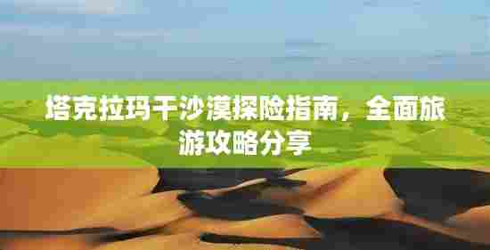 塔克拉玛干沙漠探险指南,全面旅游攻略分享