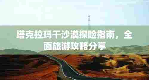 塔克拉玛干沙漠探险指南,全面旅游攻略分享