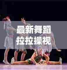最新舞蹈拉拉操视频教程,带你进入动感舞蹈的世界