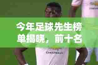 今年足球先生榜单揭晓,前十名巨星闪耀