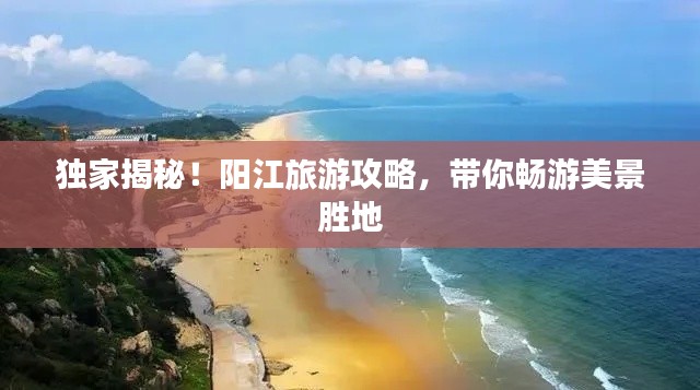 独家揭秘!阳江旅游攻略,带你畅游美景胜地
