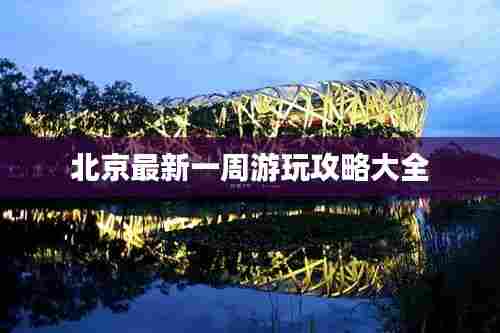 北京最新一周游玩攻略大全