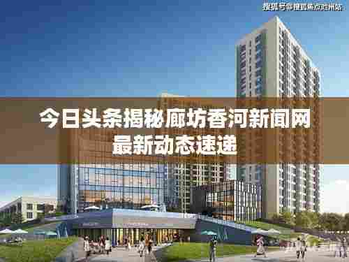 今日头条揭秘廊坊香河新闻网最新动态速递