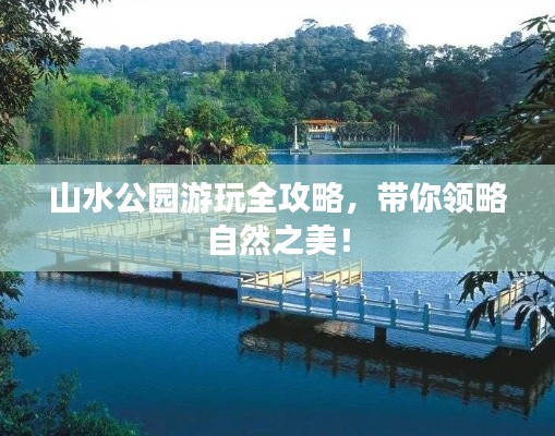 山水公园游玩全攻略,带你领略自然之美!