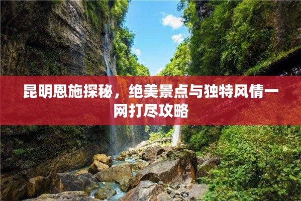 昆明恩施探秘,绝美景点与独特风情一网打尽攻略