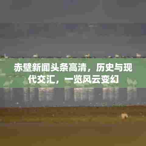 赤壁新闻头条高清，历史与现代交汇，一览风云变幻