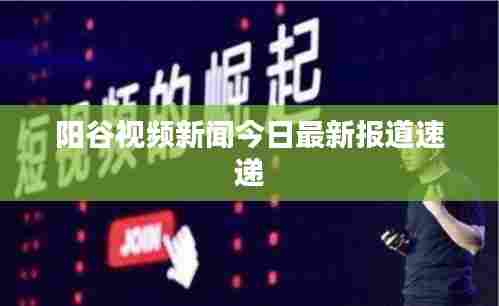 阳谷视频新闻今日最新报道速递