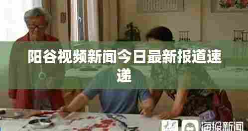 阳谷视频新闻今日最新报道速递