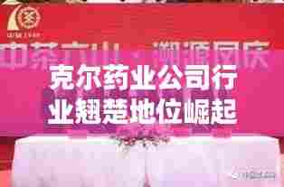 克尔药业公司行业翘楚地位崛起之路揭秘