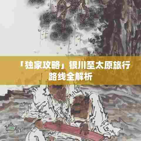 「独家攻略」银川至太原旅行路线全解析