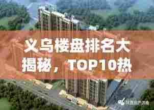 义乌楼盘排名大揭秘，TOP10热门楼盘改善榜单