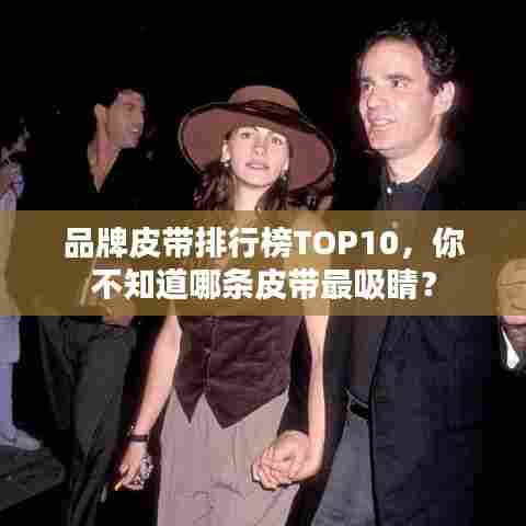 品牌皮带排行榜TOP10,你不知道哪条皮带最吸睛?