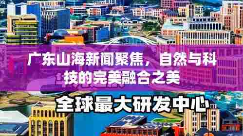 广东山海新闻聚焦,自然与科技的完美融合之美