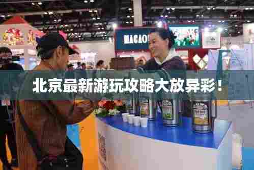 北京最新游玩攻略大放异彩！