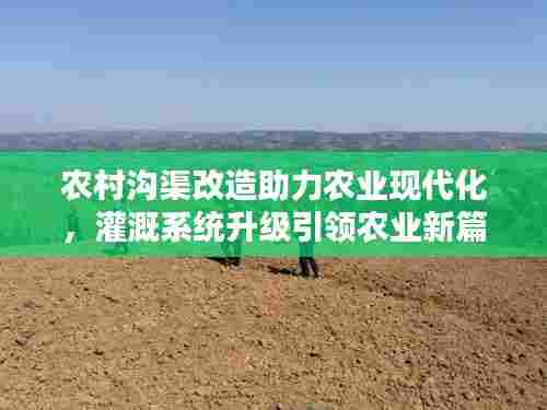 农村沟渠改造助力农业现代化,灌溉系统升级引领农业新篇章