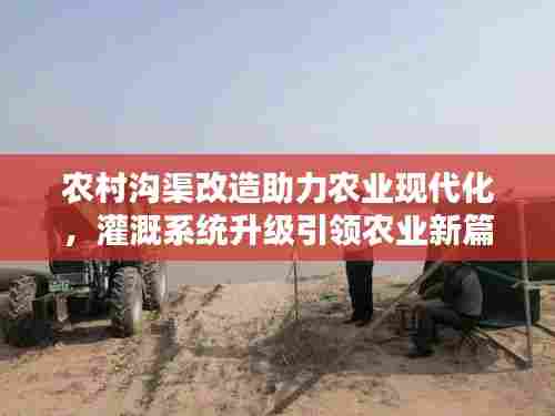 农村沟渠改造助力农业现代化,灌溉系统升级引领农业新篇章