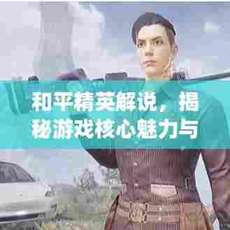 和平精英解说，揭秘游戏核心魅力与战斗策略之道