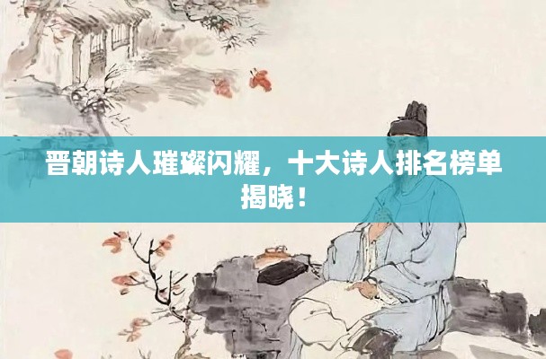 晋朝诗人璀璨闪耀,十大诗人排名榜单揭晓!
