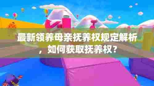 最新领养母亲抚养权规定解析,如何获取抚养权?