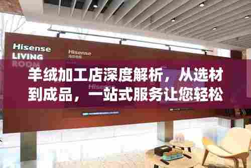 羊绒加工店深度解析,从选材到成品,一站式服务让您轻松拥有高品质羊绒制品!