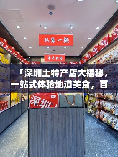 「深圳土特产店大揭秘,一站式体验地道美食,百度搜一搜即刻达!」