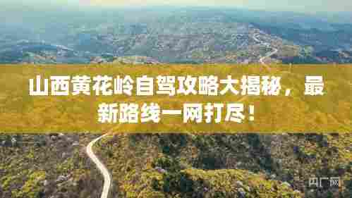 山西黄花岭自驾攻略大揭秘，最新路线一网打尽！