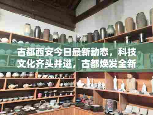 古都西安今日最新动态,科技文化齐头并进,古都焕发全新活力