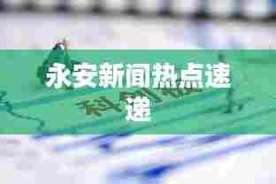 永安新闻热点速递