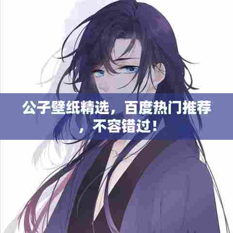 公子壁纸精选，百度热门推荐，不容错过！