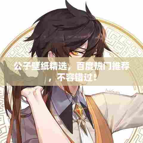 公子壁纸精选,百度热门推荐,不容错过!