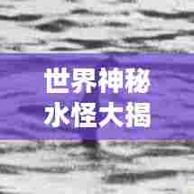 世界神秘水怪大揭秘,神秘排名榜单!