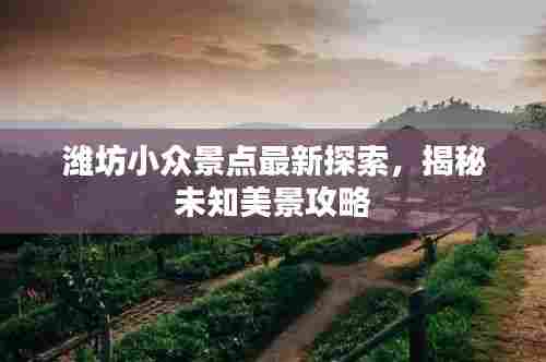 潍坊小众景点最新探索,揭秘未知美景攻略